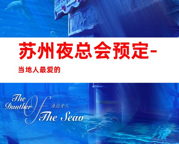 苏州夜总会预定-当地人最爱的前十夜总会KTV每天好玩不断惊喜不断