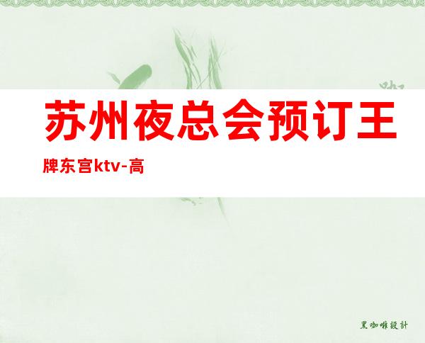 苏州夜总会预订王牌东宫ktv-高级前台预订好玩的ktv攻略