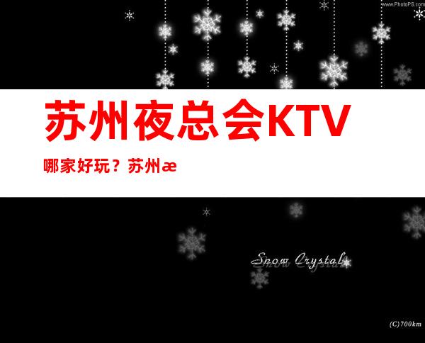苏州夜总会KTV哪家好玩？苏州更高好玩夜总会推荐