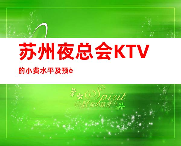 苏州夜总会KTV的小费水平及预订攻略·十大排名榜榜 – 苏州姑苏/沧浪/金阊/平江商务KTV