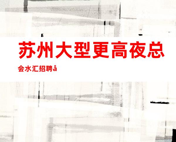 苏州大型更高夜总会/水汇招聘 工资 无卡无押金,包吃包住