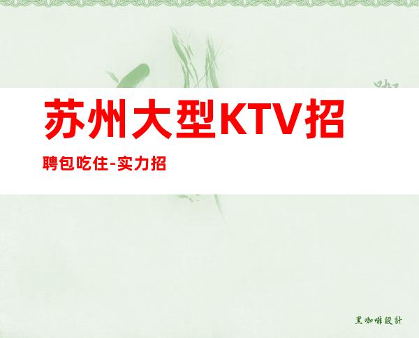苏州大型KTV招聘包吃住-实力招聘起跟我攀高而上