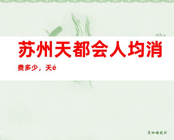 苏州天都会人均消费多少，天都会有没有畅饮活动？