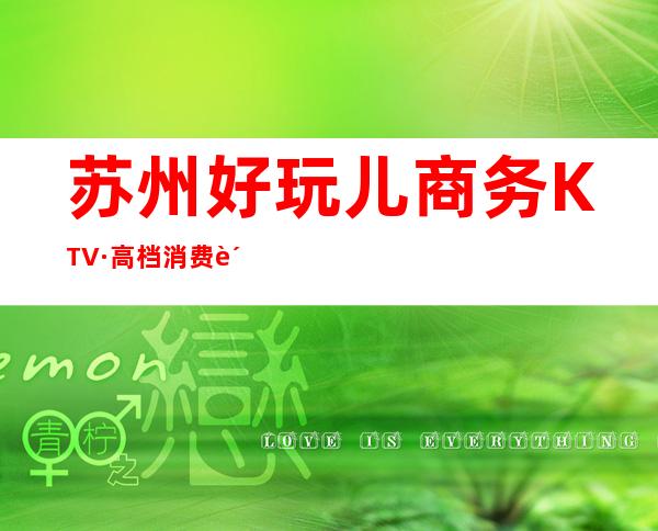 苏州好玩儿商务KTV·高档消费贵的夜总会预订~必去体验