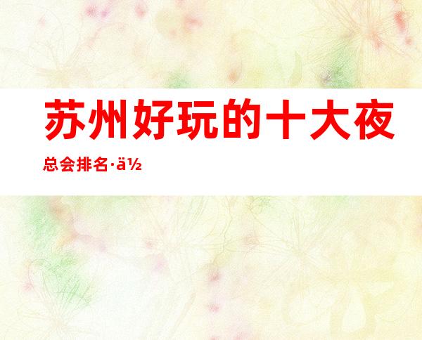 苏州好玩的十大夜总会排名·你去过几家