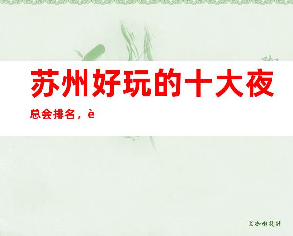 苏州好玩的十大夜总会排名,苏州更高夜总会榜单你知道几家