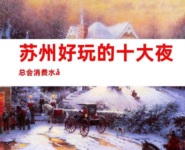苏州好玩的十大夜总会消费水平介绍-金海岸ktv你来这里玩过吗