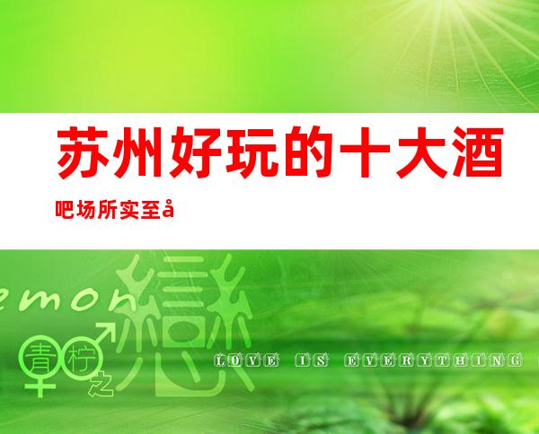 苏州好玩的十大酒吧场所实至名归让你无法拒绝非常具有人气的会所