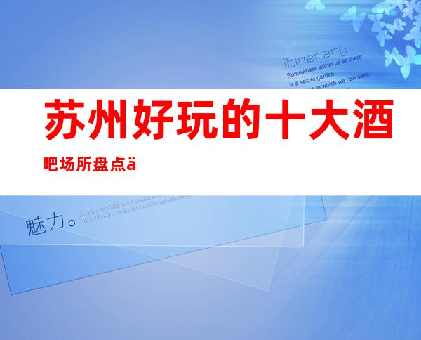 苏州好玩的十大酒吧场所盘点介绍-万紫千红酒吧消费水平一览