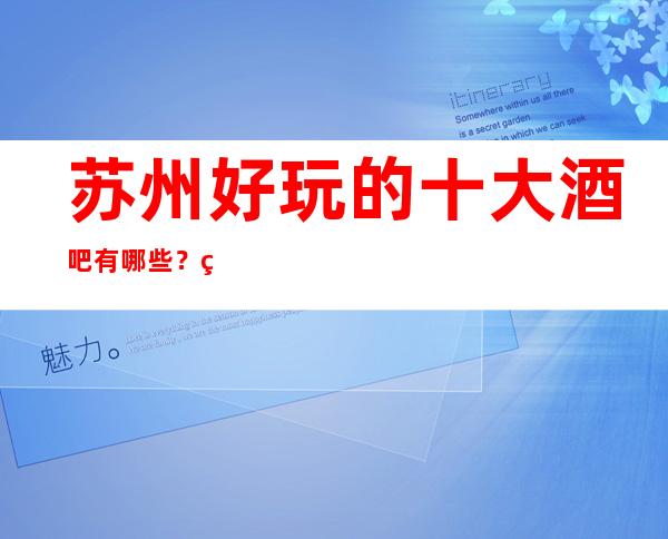 苏州好玩的十大 酒吧有哪些?盘点几家更高好玩的酒吧场所