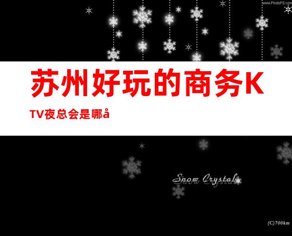 苏州好玩的商务KTV夜总会是哪家? 下面全部为您解答