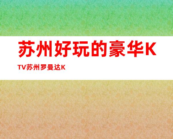 苏州好玩的豪华KTV苏州罗曼达KTV 你知道多少