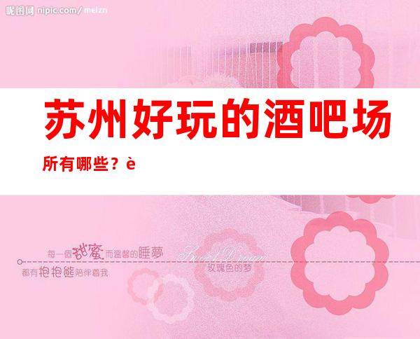 苏州好玩的酒吧场所有哪些?苏州十大酒吧消费水平怎么样