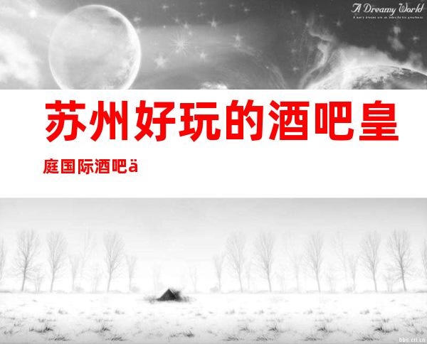 苏州好玩的酒吧皇庭国际酒吧五星豪华酒吧公认