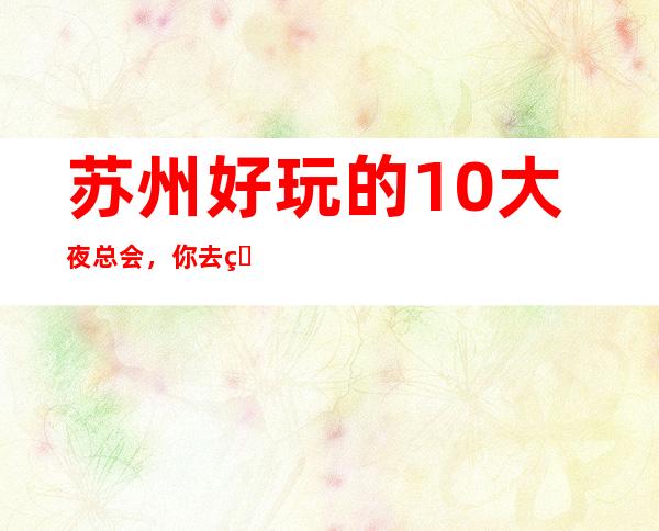 苏州好玩的10大夜总会,你去玩过吗