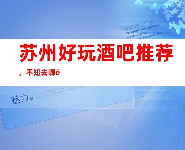 苏州好玩酒吧推荐，不知去哪里不如看看这篇详细指南