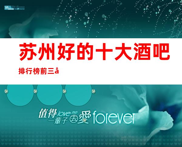 苏州好的十大酒吧排行榜.前三公司带你领略不一样的夜晚