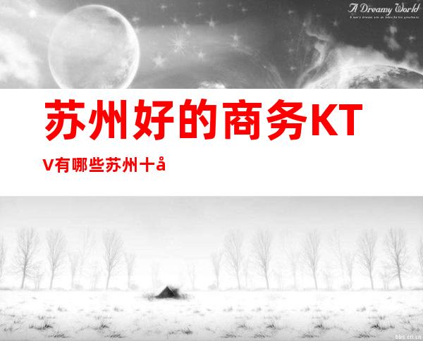 苏州好的商务KTV有哪些.苏州十大KTV2023盘点大排名