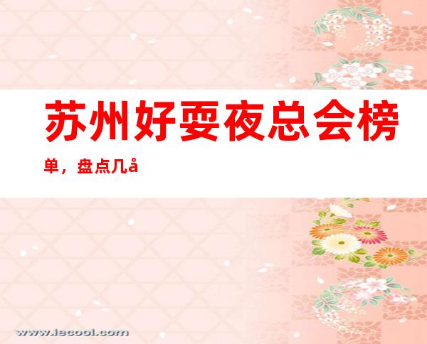 苏州好耍夜总会榜单,盘点几家苏州值得一试的夜总会去处