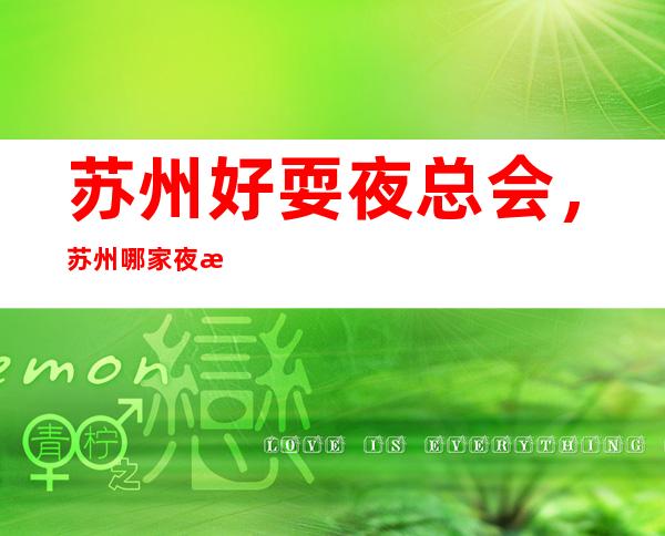 苏州好耍夜总会，苏州哪家夜总会值得一去情况介绍