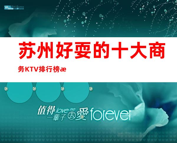 苏州好耍的十大商务KTV排行榜攻略.下面的你耍过哪家呢