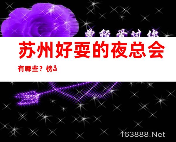 苏州好耍的夜总会有哪些？榜单前十夜总会不容错过