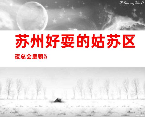苏州好耍的姑苏区夜总会皇朝会ktv一览今晚消费价格