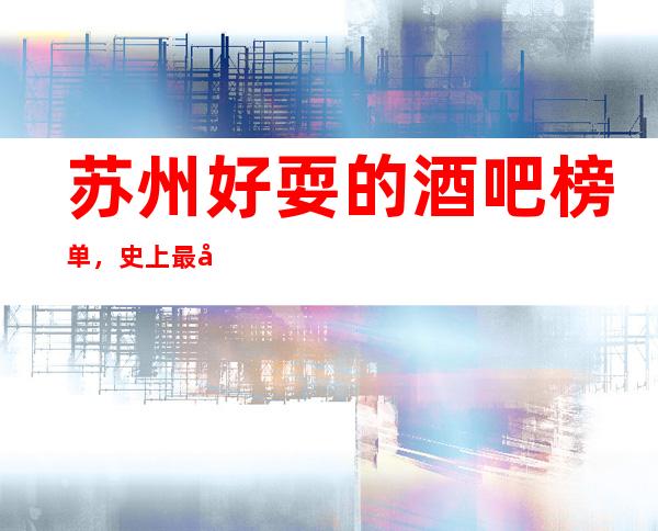苏州好耍的酒吧榜单，史上最全的优质苏州酒吧总结