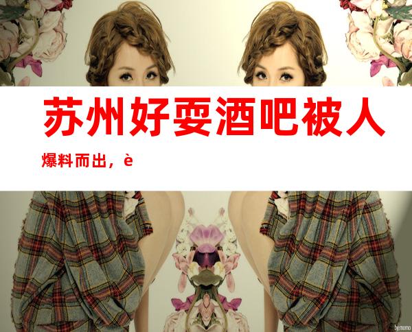 苏州好耍酒吧被人爆料而出,这些年你有不有选错十大酒吧