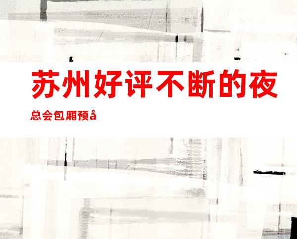 苏州好评不断的夜总会包厢预定-湖畔国际ktv高端豪华你知道多少