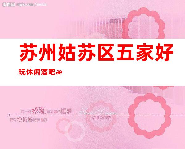苏州姑苏区五家好玩休闲酒吧排名,酒水消费,包厢价格