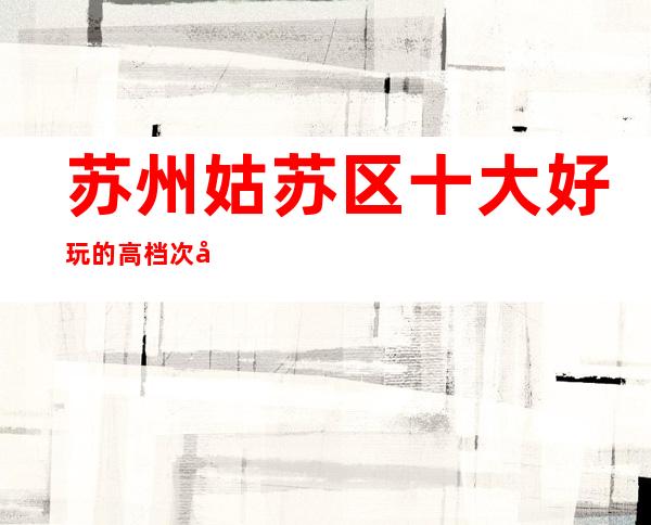 苏州姑苏区十大好玩的高档次夜总会金海岸ktv消费水平一览