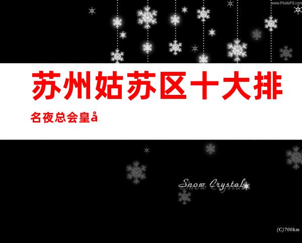 苏州姑苏区十大排名夜总会皇家一号ktv高档次的会所你来体验过吗