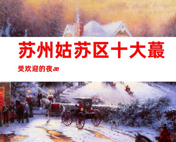 苏州姑苏区十大蕞受欢迎的夜总会宝马至尊ktv-让人爱不释手的会所