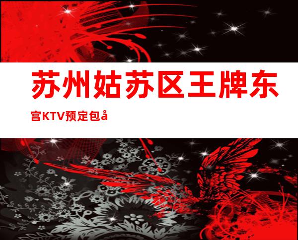 苏州姑苏区王牌东宫KTV预定包厢,消费攻略,排名如何?