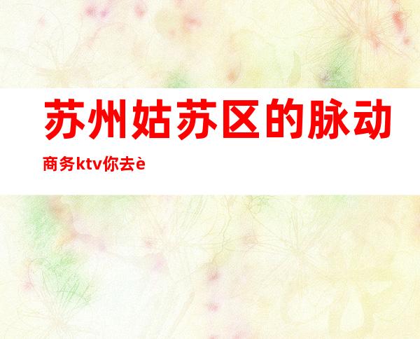 苏州姑苏区的脉动商务ktv你去耍过几次？具体消费价格