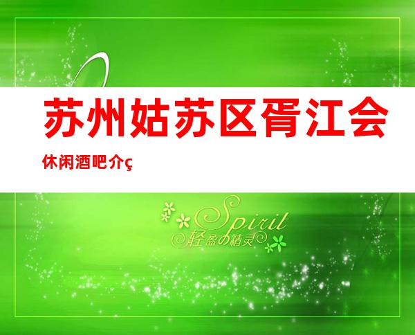 苏州姑苏区胥江会休闲酒吧介绍-举世闻名的酒吧怎么样你知道吗
