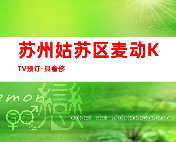 苏州姑苏区麦动KTV预订-具奢侈的高端金牌夜总会大 – 苏州姑苏/沧浪/金阊/平江商务KTV
