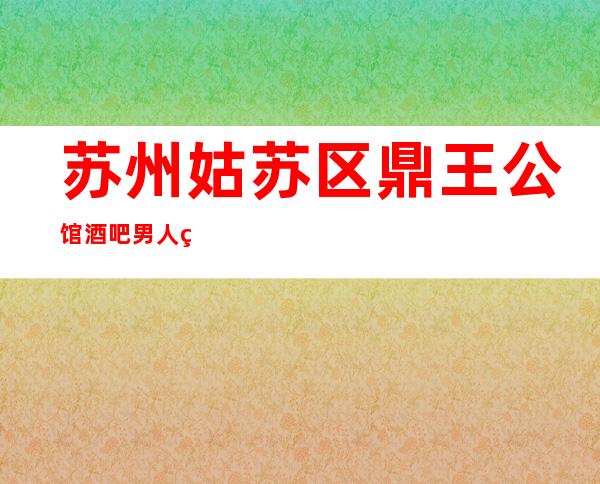 苏州姑苏区鼎王公馆酒吧男人的天堂,热情似火如何预订