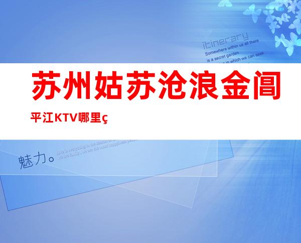 苏州姑苏/沧浪/金阊/平江KTV哪里的夜总会ktv ,好 – 苏州姑苏/沧浪/金阊/平江商务KTV