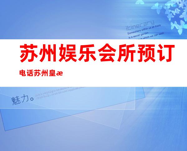苏州娱乐会所预订电话苏州皇朝会KTV订房电话 – 苏州虎丘/高新区狮山商务KTV