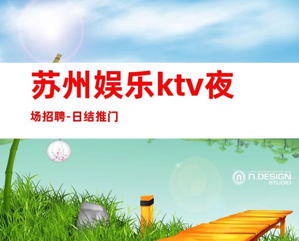 苏州娱乐ktv夜场招聘-日结推门就坐