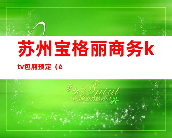 苏州宝格丽商务ktv包厢预定(苏州干将东路宝格丽KTV)