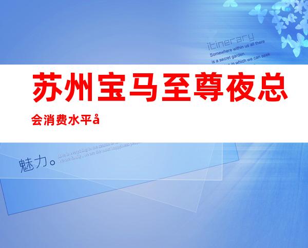 苏州宝马至尊夜总会消费水平如何? – 苏州姑苏/沧浪/金阊/平江商务KTV