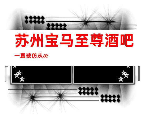 苏州宝马至尊酒吧一直被仿从未被超越的姑苏豪华酒吧