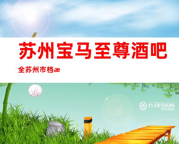 苏州宝马至尊酒吧全苏州市档次及人气口碑排名前十的酒吧