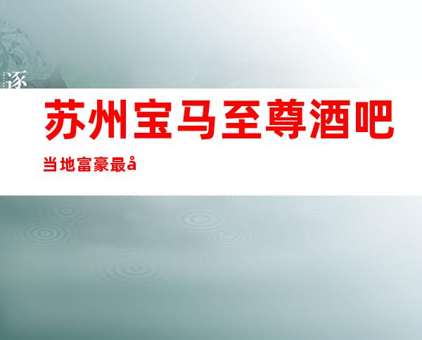 苏州宝马至尊酒吧当地富豪最喜欢去的酒吧之一档次消费如何