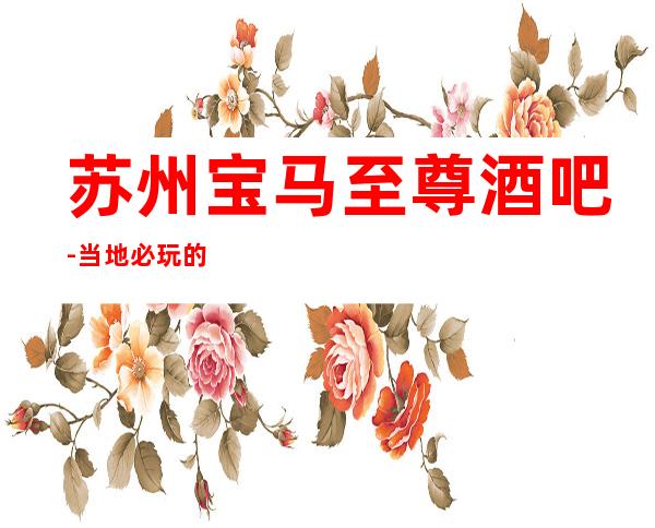 苏州宝马至尊酒吧-当地必玩的五大酒吧会所之首