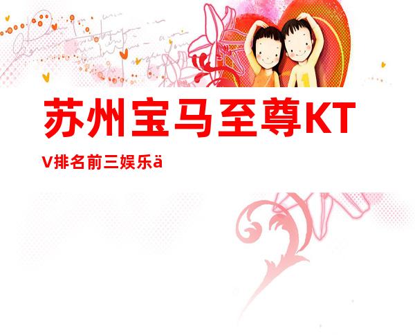 苏州宝马至尊KTV排名前三娱乐会所预定可优先安排