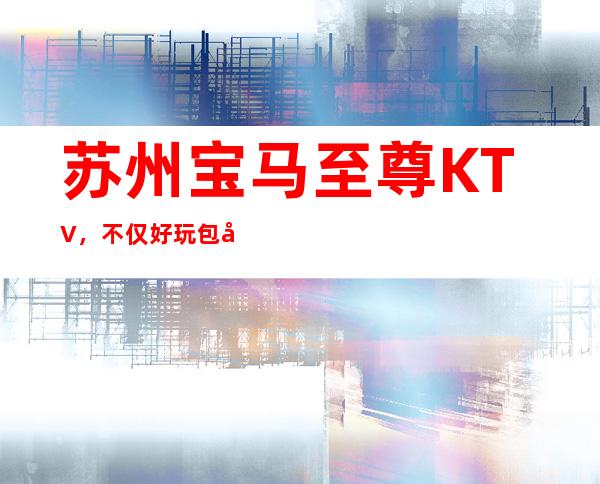 苏州宝马至尊KTV，不仅好玩包厢还很有档次的娱乐会所